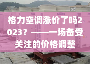 格力空调涨价了吗2023？——一场备受关注的价格调整