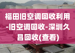 福田旧空调回收利用-旧空调回收-深圳久昌回收(查看)