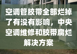 空调管胶带全部烂掉了有没有影响，中央空调维修和胶带腐烂解决方案