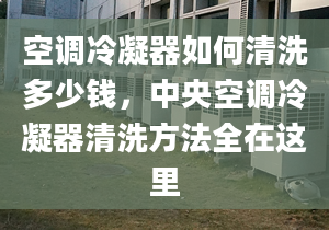 空调冷凝器如何清洗多少钱，中央空调冷凝器清洗方法全在这里