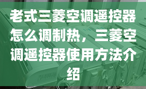 老式三菱空调遥控器怎么调制热，三菱空调遥控器使用方法介绍