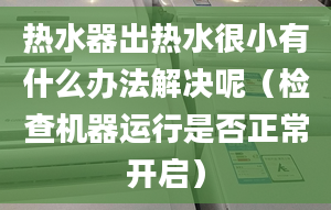 热水器出热水很小有什么办法解决呢（检查机器运行是否正常开启）