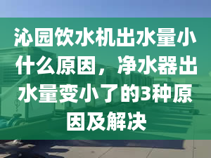 沁园饮水机出水量小什么原因，净水器出水量变小了的3种原因及解决