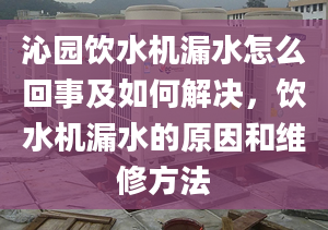 沁园饮水机漏水怎么回事及如何解决，饮水机漏水的原因和维修方法