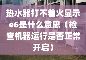 热水器打不着火显示e6是什么意思（检查机器运行是否正常开启）