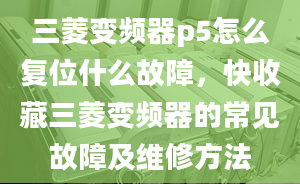 三菱变频器p5怎么复位什么故障，快收藏三菱变频器的常见故障及维修方法