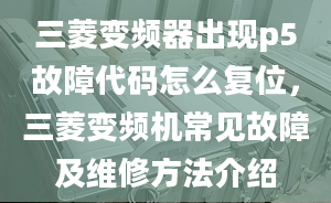 三菱变频器出现p5故障代码怎么复位，三菱变频机常见故障及维修方法介绍