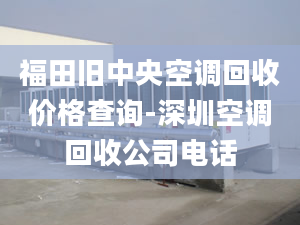 福田旧中央空调回收价格查询-深圳空调回收公司电话