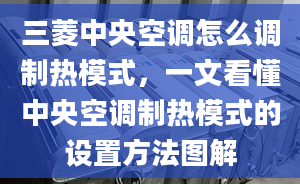 三菱中央空调怎么调制热模式，一文看懂中央空调制热模式的设置方法图解