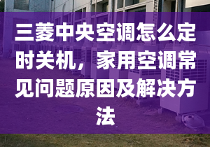 三菱中央空调怎么定时关机，家用空调常见问题原因及解决方法