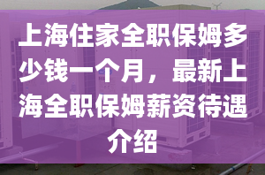 上海住家全职保姆多少钱一个月，最新上海全职保姆薪资待遇介绍