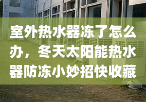 室外热水器冻了怎么办，冬天太阳能热水器防冻小妙招快收藏