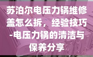 苏泊尔电压力锅维修盖怎么拆，经验技巧-电压力锅的清洁与保养分享