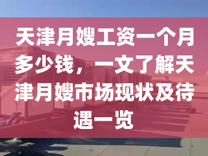 天津月嫂工资一个月多少钱，一文了解天津月嫂市场现状及待遇一览