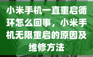 小米手机一直重启循环怎么回事，小米手机无限重启的原因及维修方法