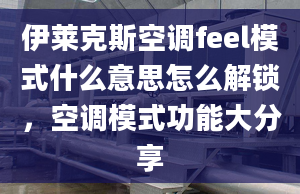 伊莱克斯空调feel模式什么意思怎么解锁，空调模式功能大分享