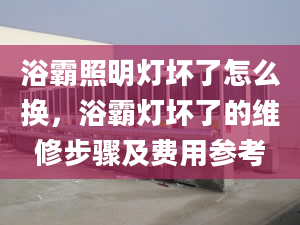 浴霸照明灯坏了怎么换，浴霸灯坏了的维修步骤及费用参考