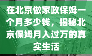 在北京做家政保姆一个月多少钱，揭秘北京保姆月入过万的真实生活