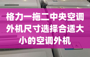 格力一拖二中央空调外机尺寸选择合适大小的空调外机