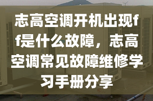 志高空调开机出现ff是什么故障，志高空调常见故障维修学习手册分享