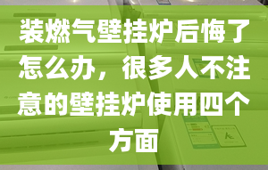 装燃气壁挂炉后悔了怎么办，很多人不注意的壁挂炉使用四个方面