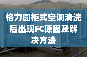 格力圆柜式空调清洗后出现FC原因及解决方法