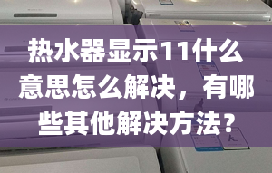 热水器显示11什么意思怎么解决，有哪些其他解决方法？