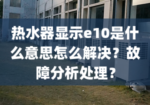 热水器显示e10是什么意思怎么解决？故障分析处理？