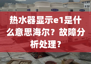 热水器显示e1是什么意思海尔？故障分析处理？