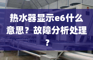 热水器显示e6什么意思？故障分析处理？