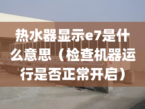 热水器显示e7是什么意思（检查机器运行是否正常开启）