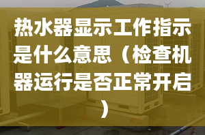 热水器显示工作指示是什么意思（检查机器运行是否正常开启）