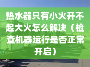 热水器只有小火开不起大火怎么解决（检查机器运行是否正常开启）