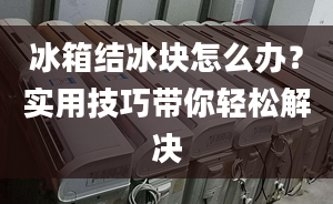 冰箱结冰块怎么办？实用技巧带你轻松解决