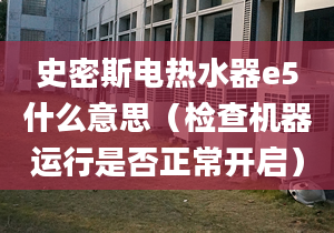 史密斯电热水器e5什么意思（检查机器运行是否正常开启）