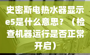 史密斯电热水器显示e5是什么意思？（检查机器运行是否正常开启）