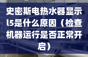 史密斯电热水器显示l5是什么原因（检查机器运行是否正常开启）