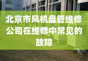 北京市风机盘管维修公司在维修中常见的故障