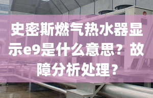 史密斯燃气热水器显示e9是什么意思？故障分析处理？