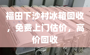 福田下沙村冰箱回收，免费上门估价，高价回收