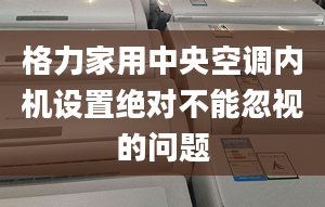 格力家用中央空调内机设置绝对不能忽视的问题