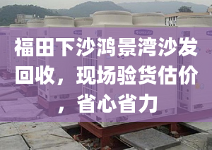 福田下沙鸿景湾沙发回收，现场验货估价，省心省力