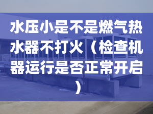 水压小是不是燃气热水器不打火（检查机器运行是否正常开启）