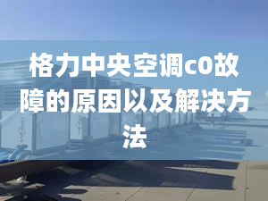 格力中央空调c0故障的原因以及解决方法