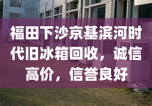 福田下沙京基滨河时代旧冰箱回收，诚信高价，信誉良好