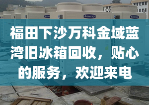 福田下沙万科金域蓝湾旧冰箱回收，贴心的服务，欢迎来电