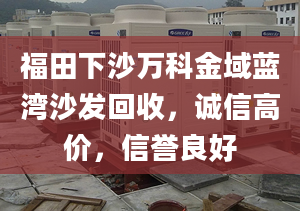 福田下沙万科金域蓝湾沙发回收，诚信高价，信誉良好