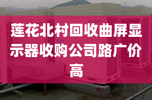 莲花北村回收曲屏显示器收购公司路广价高