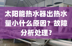 太阳能热水器出热水量小什么原因？故障分析处理？