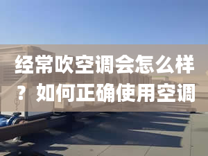 经常吹空调会怎么样？如何正确使用空调